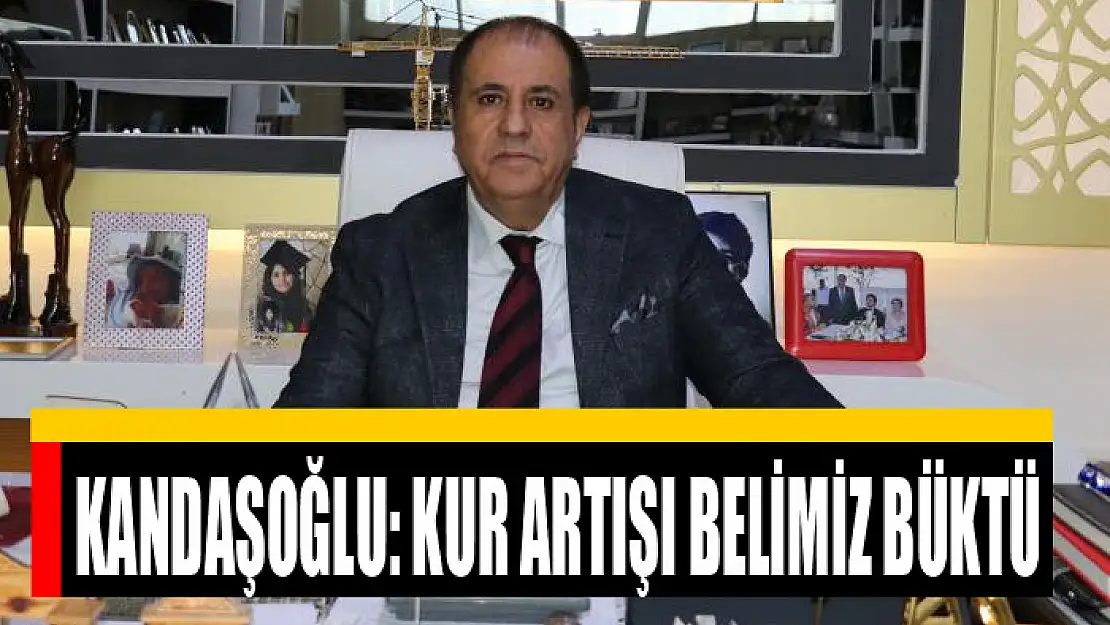 KANDAŞOĞLU: KUR ARTIŞI BELİMİZ BÜKTÜ