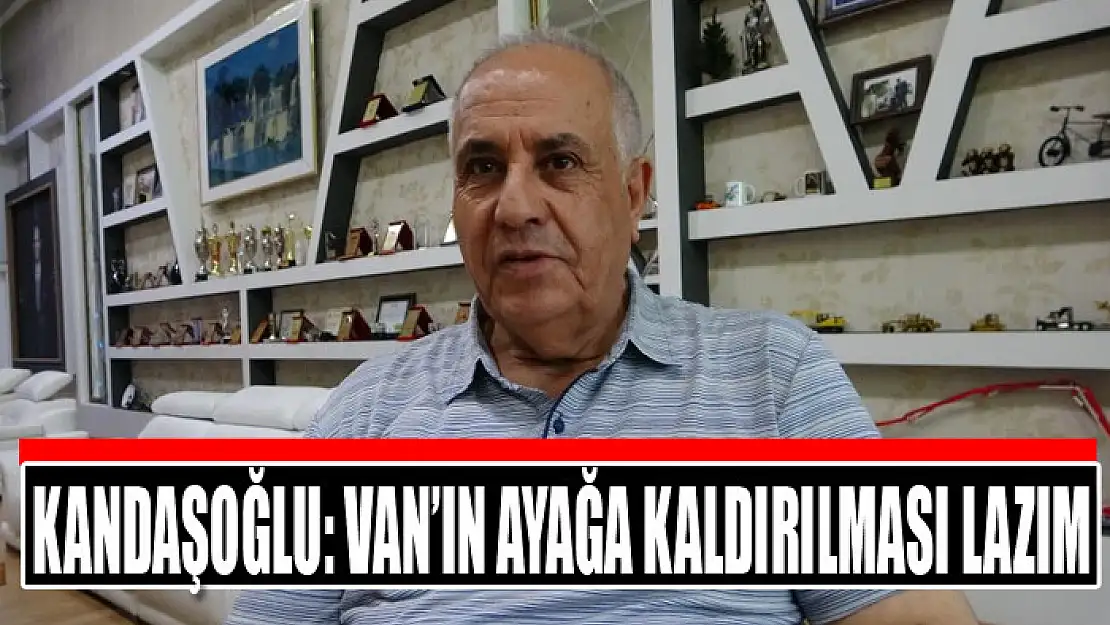 Kandaşoğlu: Van'ın ayağa kaldırılması lazım