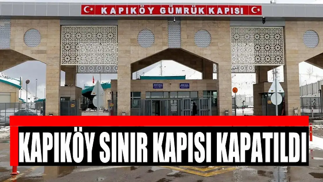 KAPIKÖY SINIR KAPISI KAPATILDI