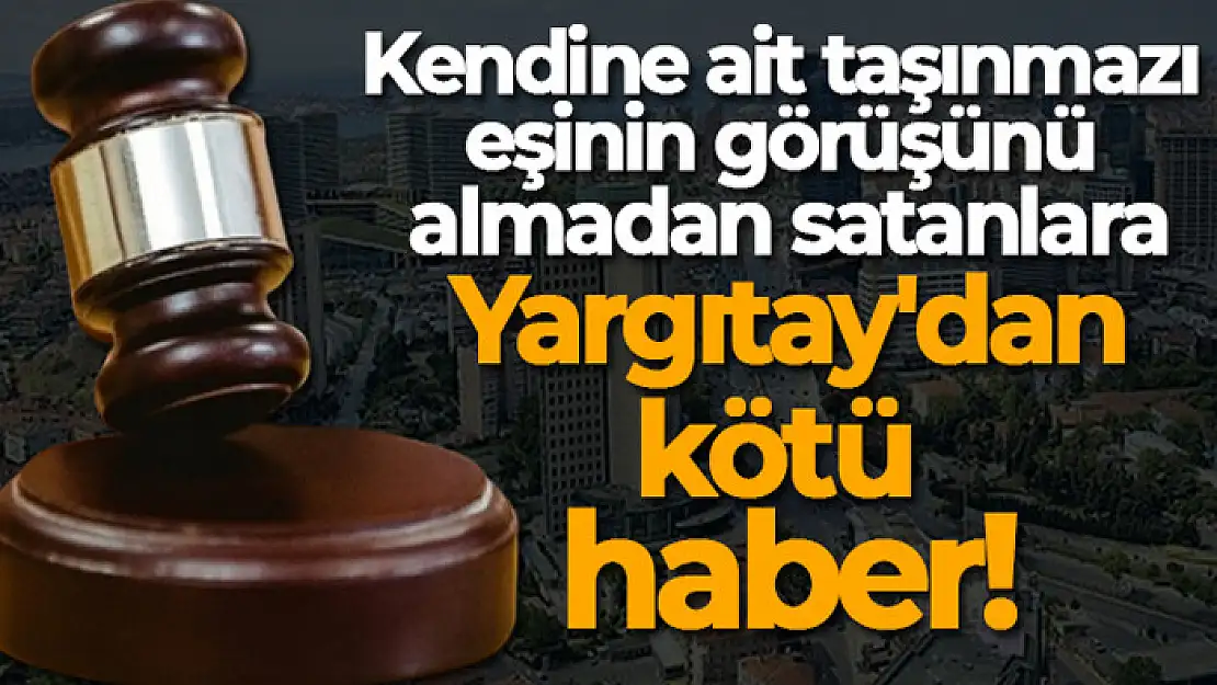 Kendine ait taşınmazı eşinin görüşünü almadan satanlara Yargıtay'dan kötü haber