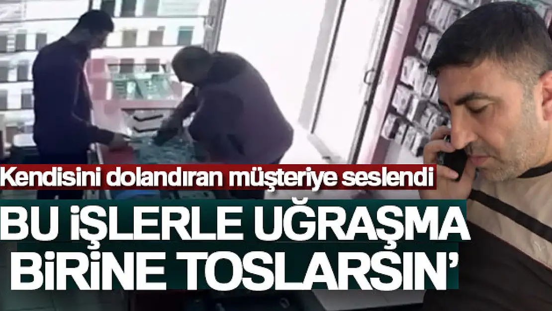 Kendisini dolandıran müşteriye seslendi: 'Bu işlerle uğraşma birine toslarsın'