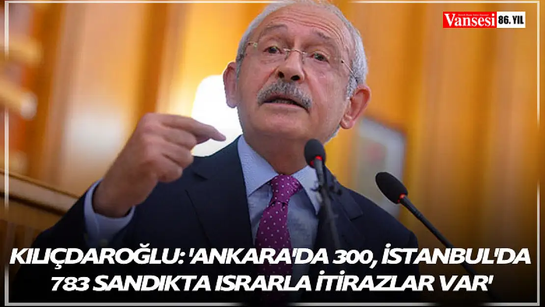 Kılıçdaroğlu: 'Ankara'da 300, İstanbul'da 783 sandıkta ısrarla itirazlar var'