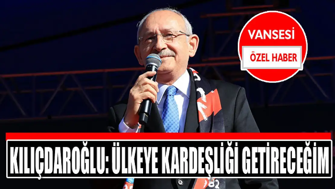 Kılıçdaroğlu: Ülkeye kardeşliği getireceğim