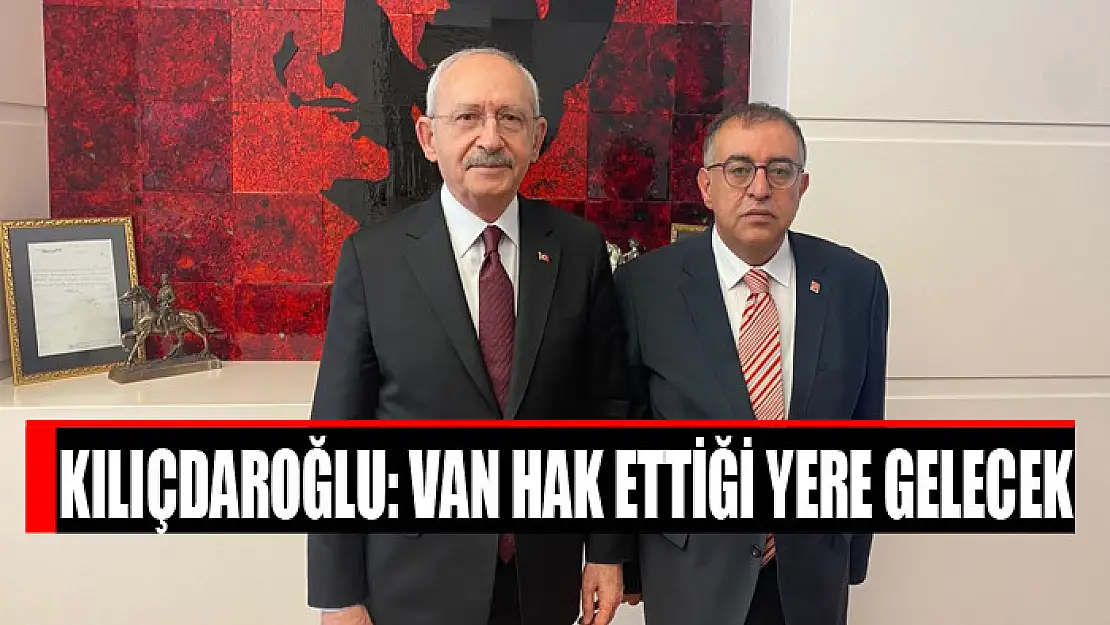 KILIÇDAROĞLU: VAN HAK ETTİĞİ YERE GELECEK