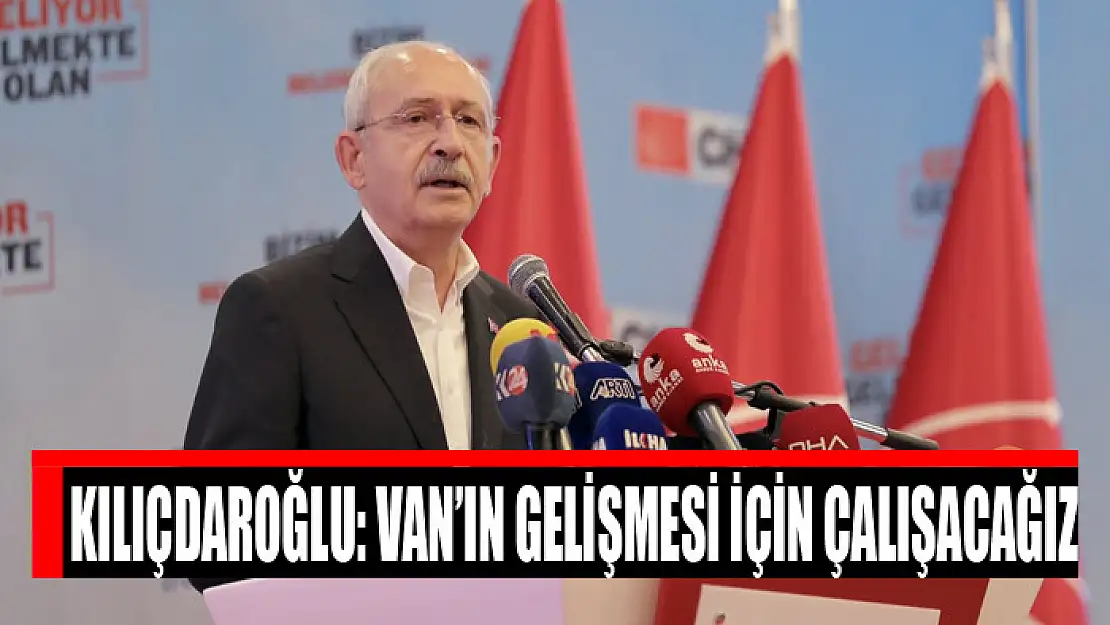 KILIÇDAROĞLU: VAN'IN GELİŞMESİ İÇİN ÇALIŞACAĞIZ