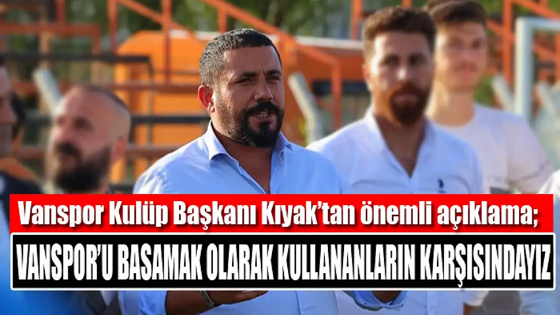 Kıyak: Vanspor'u basamak olarak kullananların karşısındayız