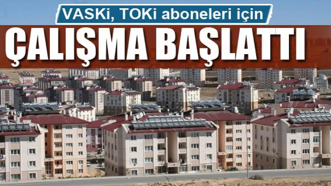 VASKİ, TOKİ aboneleri için çalışma başlattı 