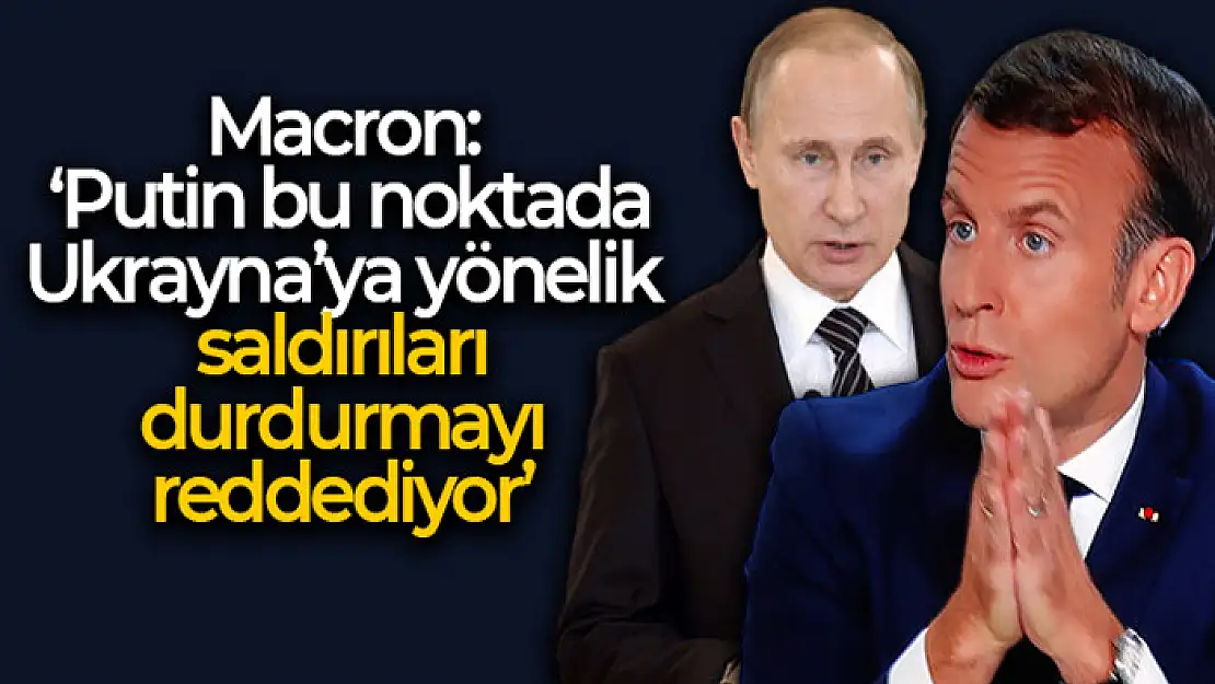 Macron: Putin bu noktada Ukrayna'ya yönelik saldırıları durdurmayı reddediyor