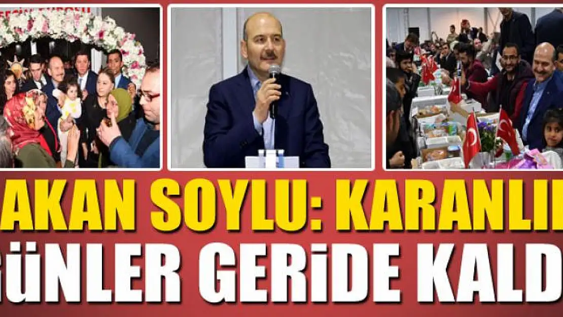 BAKAN SOYLU: KARANLIK  GÜNLER GERİDE KALDI