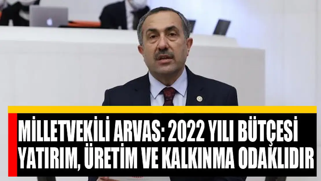 Milletvekili Arvas: 2022 yılı bütçesi yatırım, üretim ve kalkınma odaklıdır