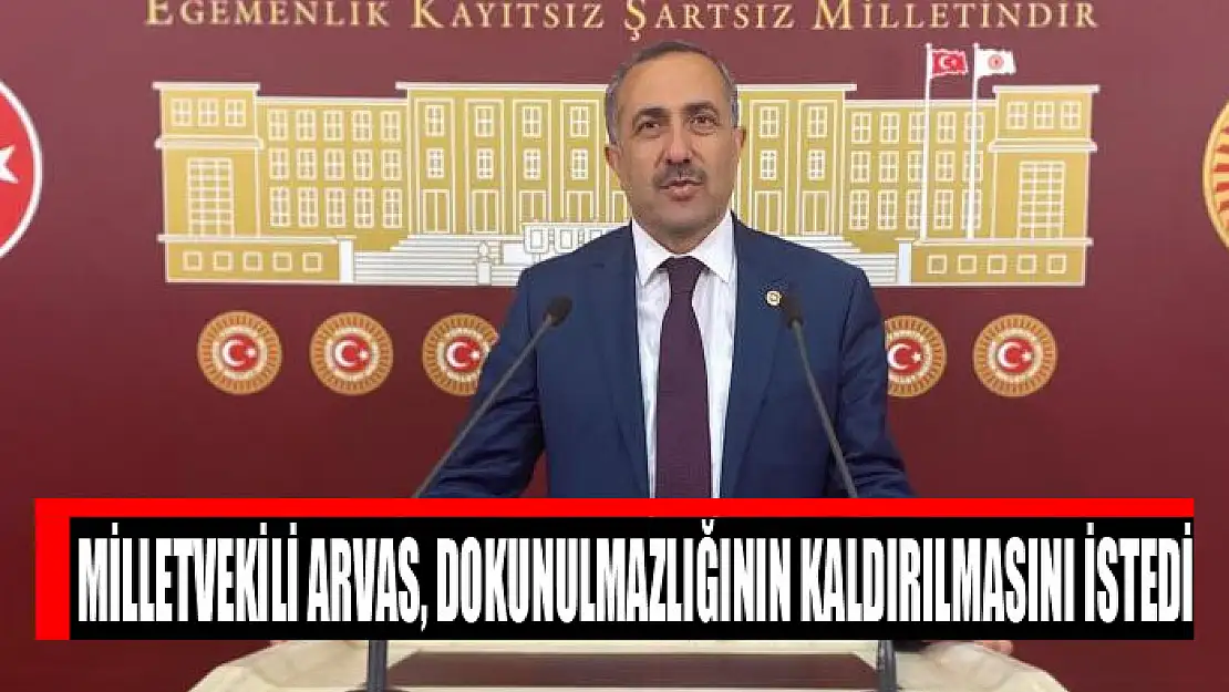 Milletvekili Arvas, dokunulmazlığının kaldırılmasını istedi