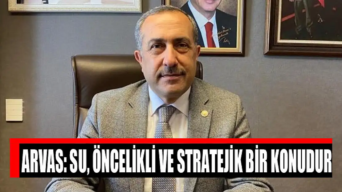 Milletvekili Arvas: Su, öncelikli ve stratejik bir konudur