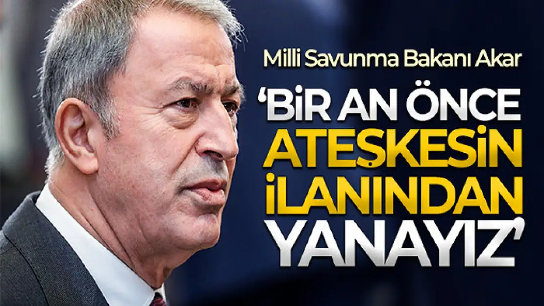 Milli Savunma Bakanı Akar: Bir an önce ateşkesin ilanından yanayız