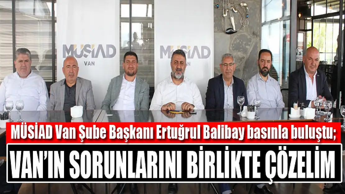 MÜSİAD Van Şube Başkanı Ertuğrul Balibay: Van'ın sorunlarını birlikte çözelim