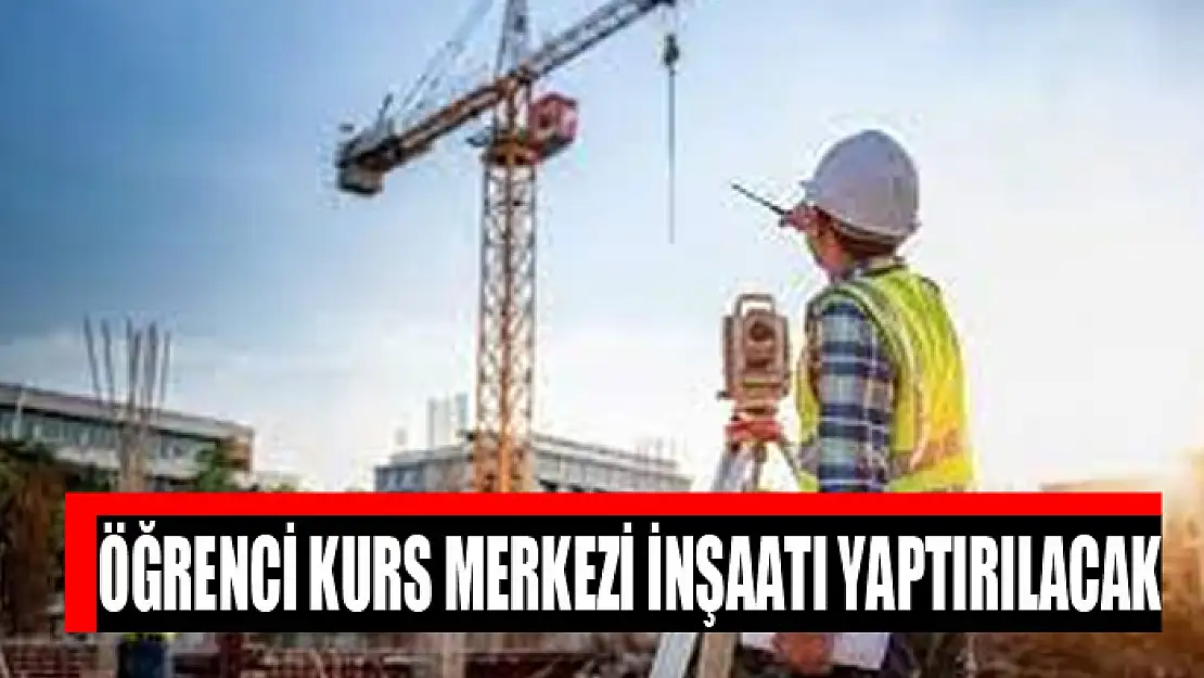 Öğrenci kurs merkezi inşaatı yaptırılacak