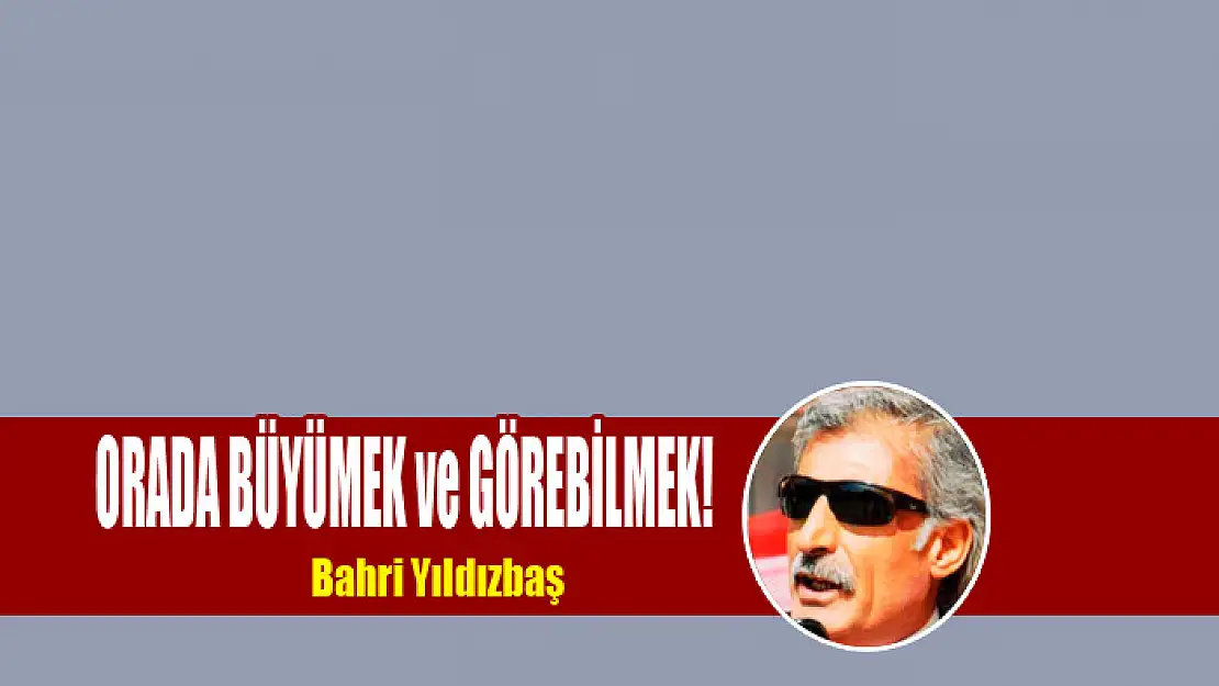 ORADA BÜYÜMEK ve GÖREBİLMEK!