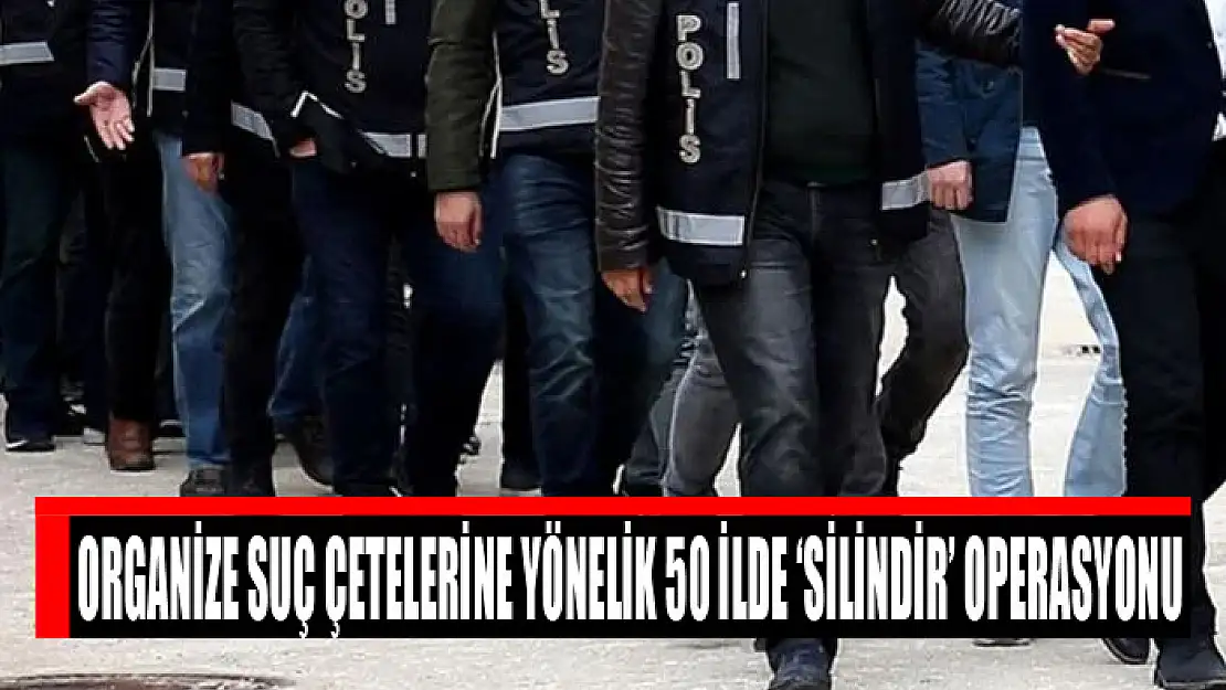 Organize suç çetelerine yönelik 50 ilde 'Silindir' operasyonu