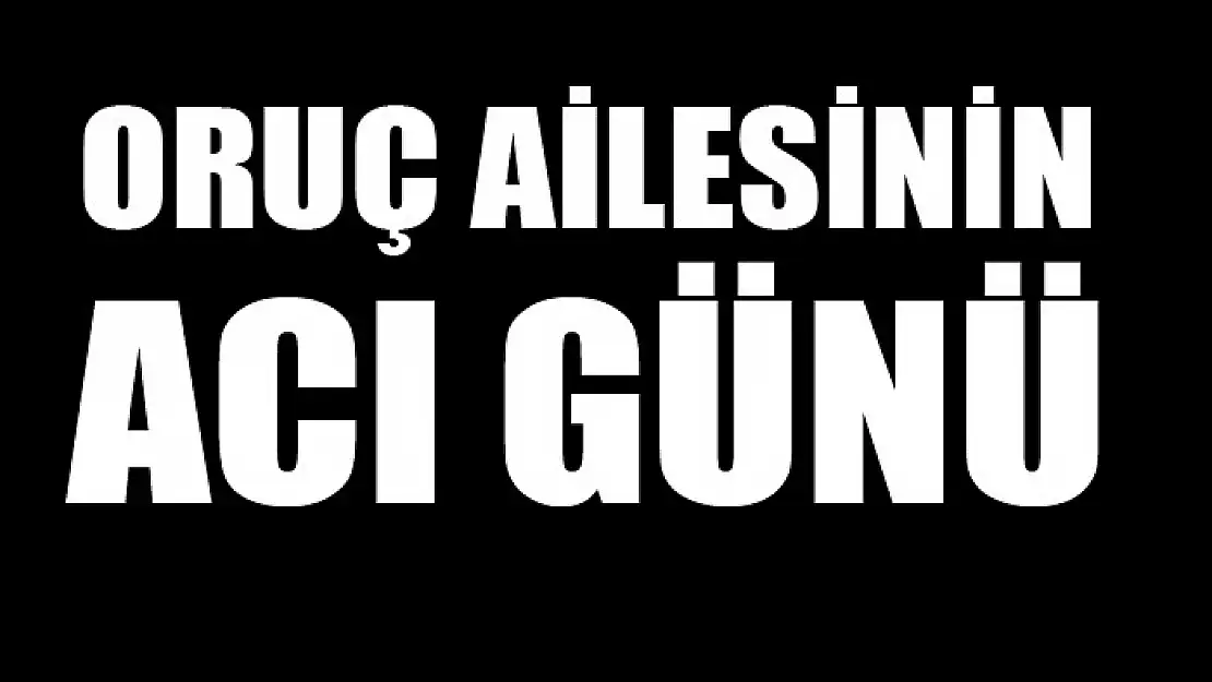 Oruç ailesinin acı günü