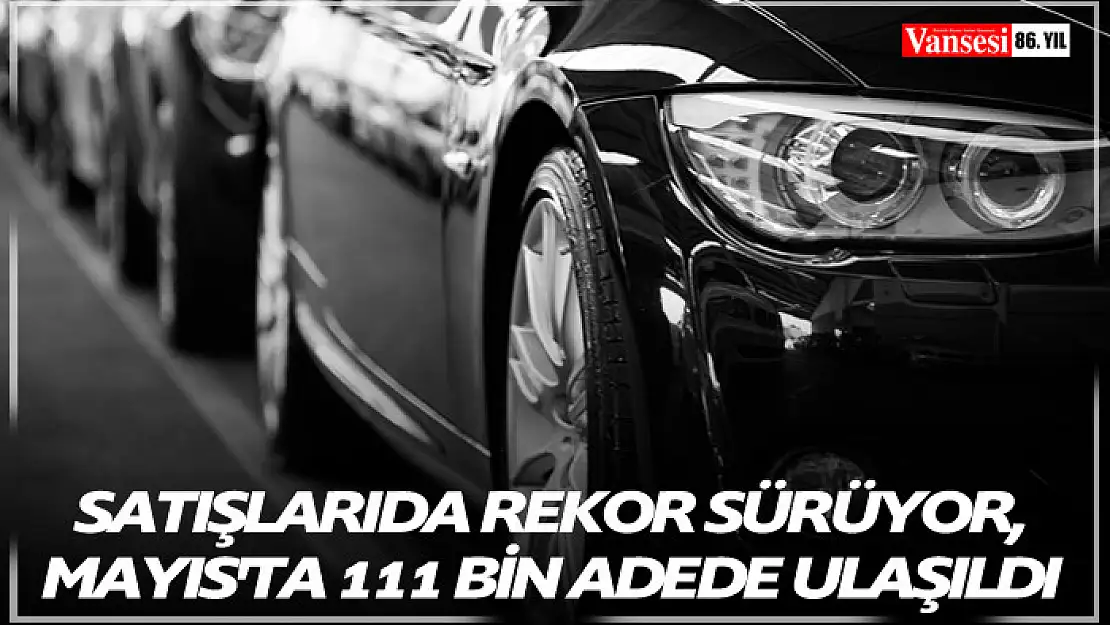 Otomotiv satışlarında rekor sürüyor, Mayıs'ta 111 bin adede ulaşıldı