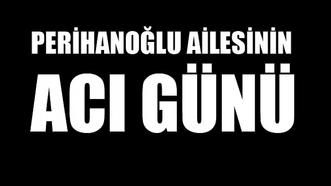 Perihanoğlu ailesinin acı günü