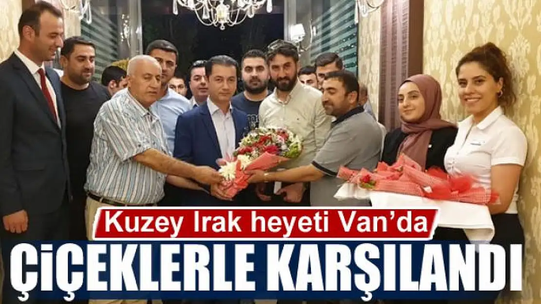 Kuzey Irak heyeti Van'da çiçeklerle karşılandı