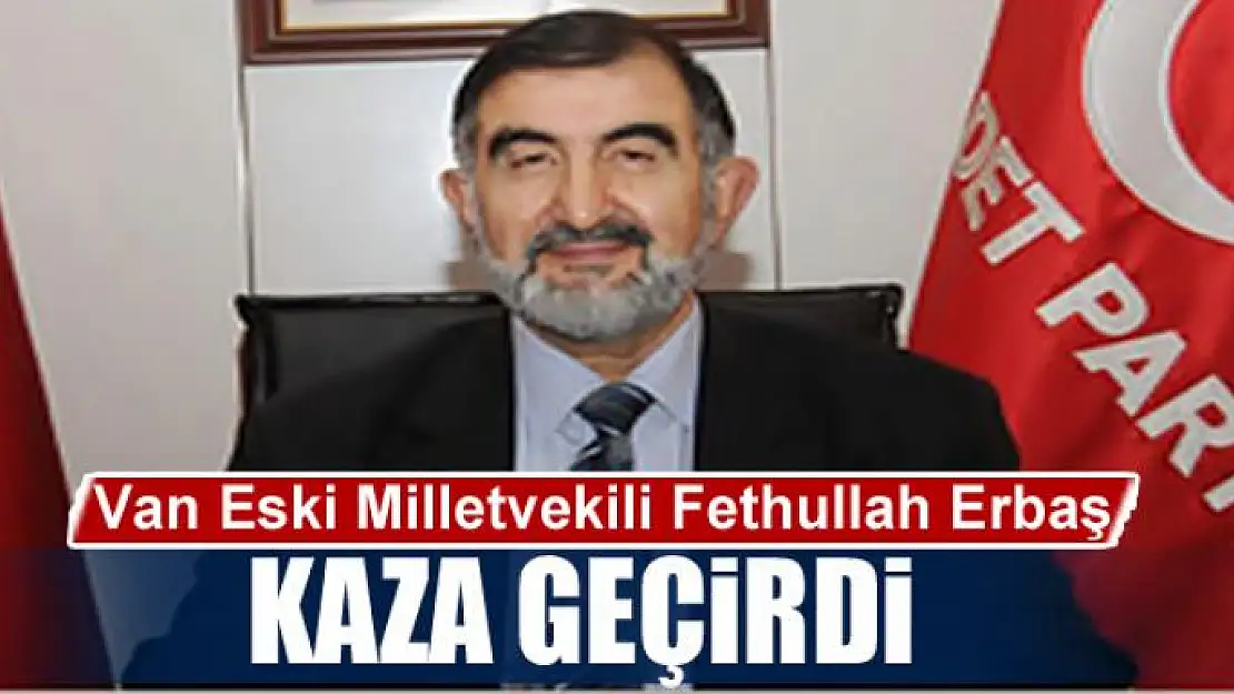 Van Eski Milletvekili Fethullah Erbaş kaza geçirdi