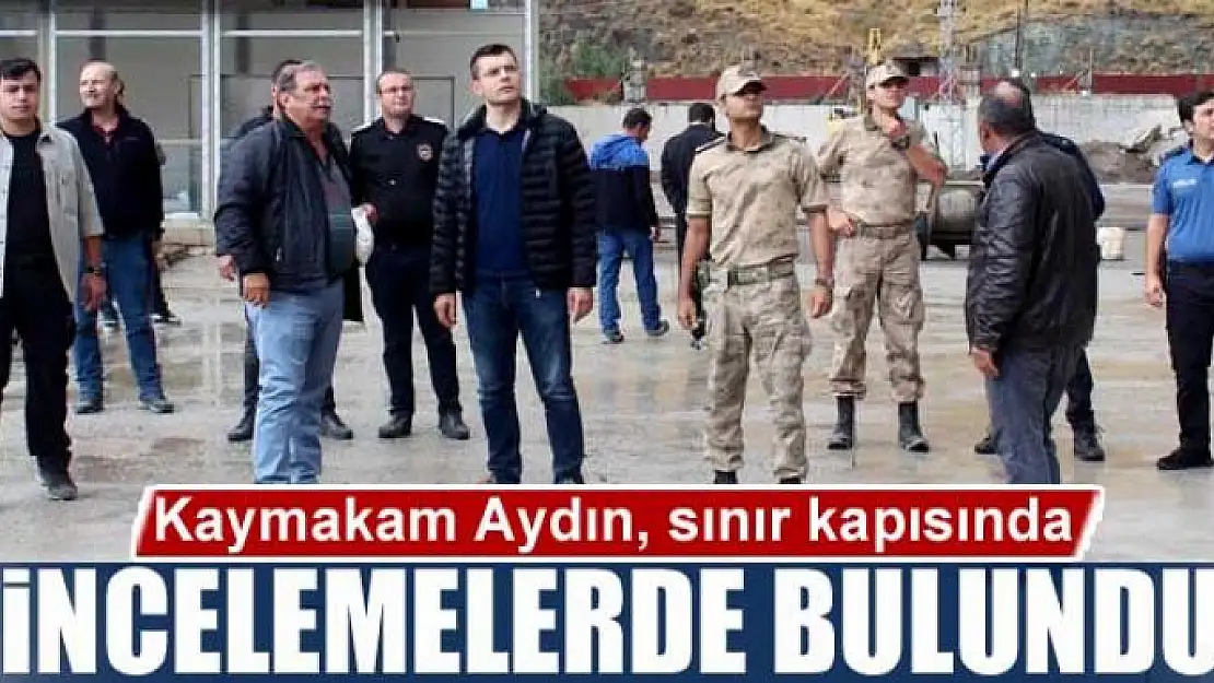 Kaymakam Aydın, sınır kapısında incelemelerde bulundu