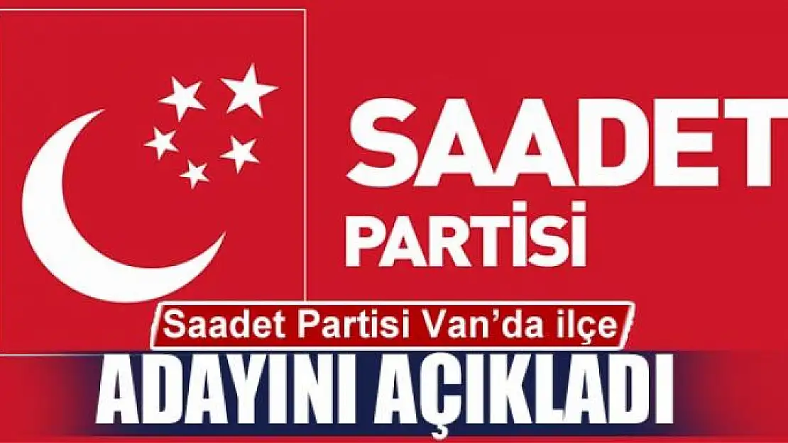 Saadet Partisi Van'da ilçe adayını açıkladı