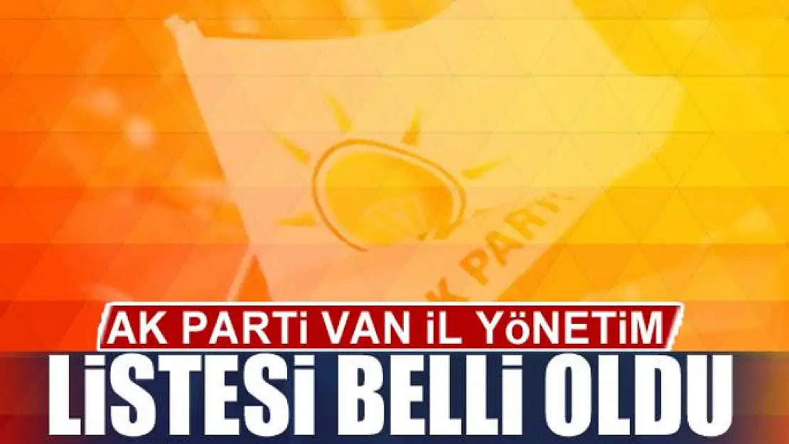 AK PARTİ VAN İL YÖNETİM LİSTESİ BELLİ OLDU