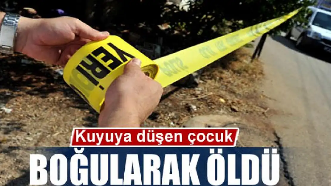 Kuyuya düşen çocuk boğularak öldü