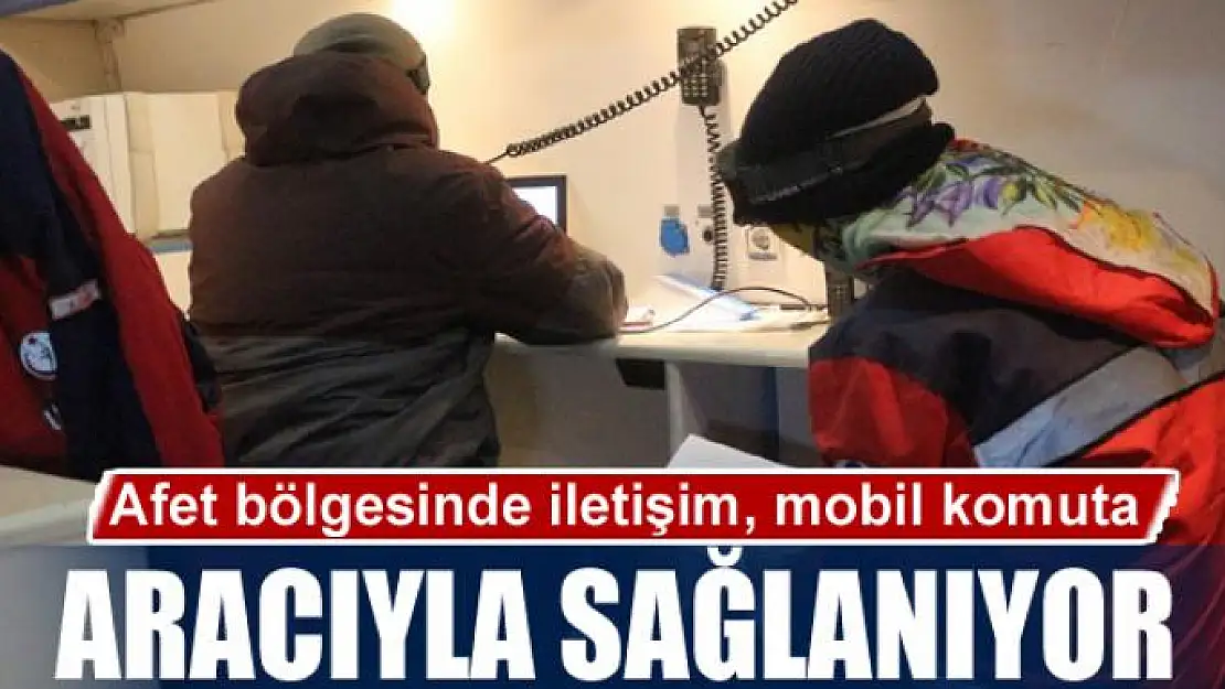 Afet bölgesinde iletişim, mobil komuta aracıyla sağlanıyor