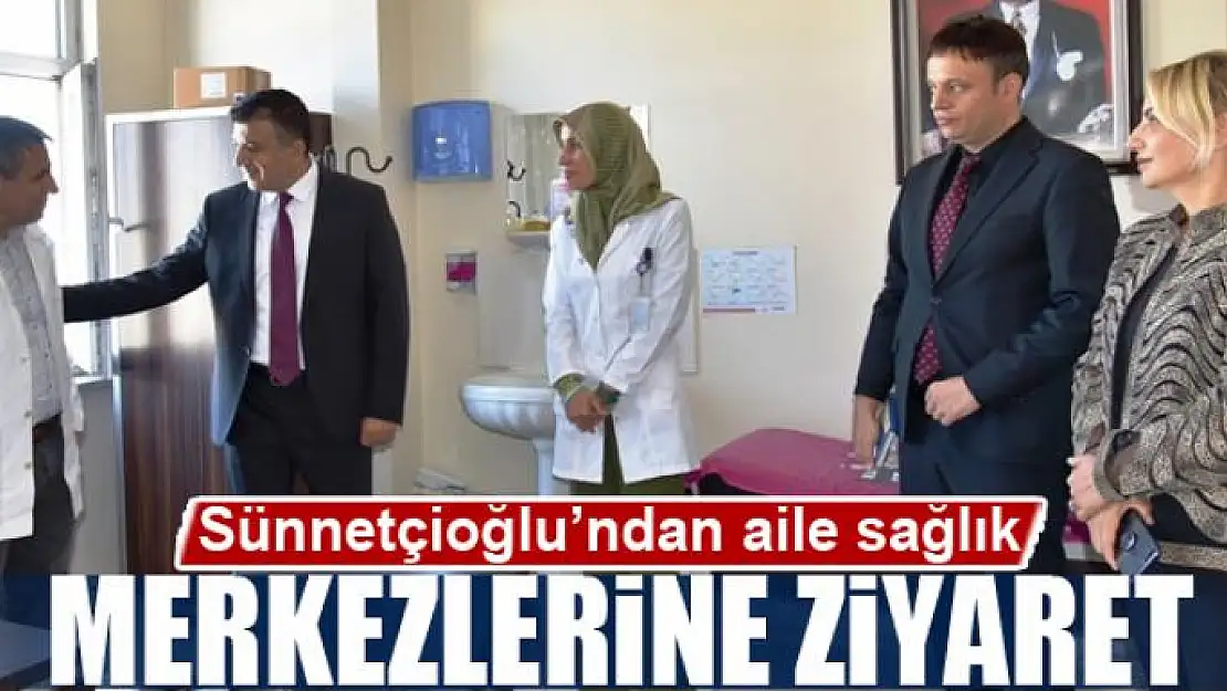 Sünnetçioğlu'ndan aile sağlık merkezlerine ziyaret