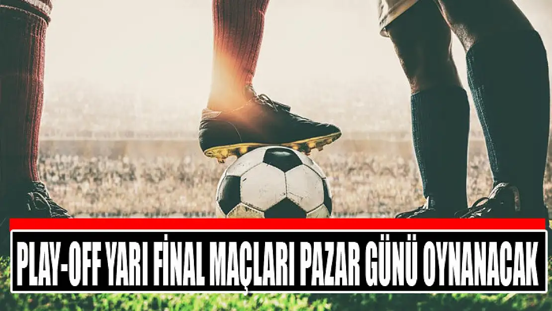 Play-off yarı final maçları pazar günü oynanacak