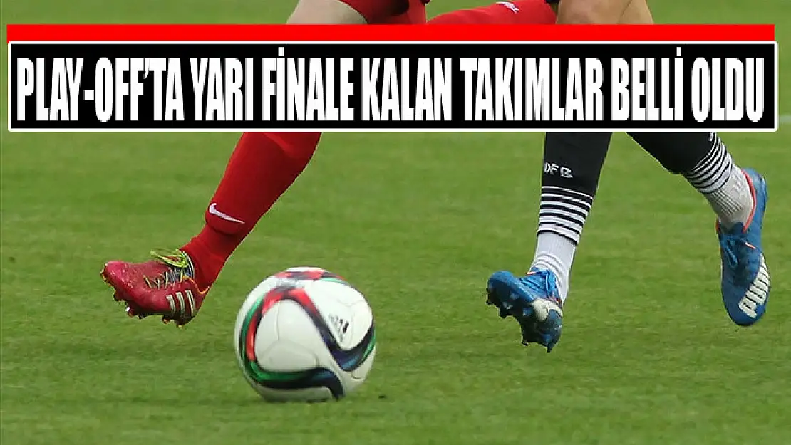 Play-off'ta yarı finale kalan takımlar belli oldu