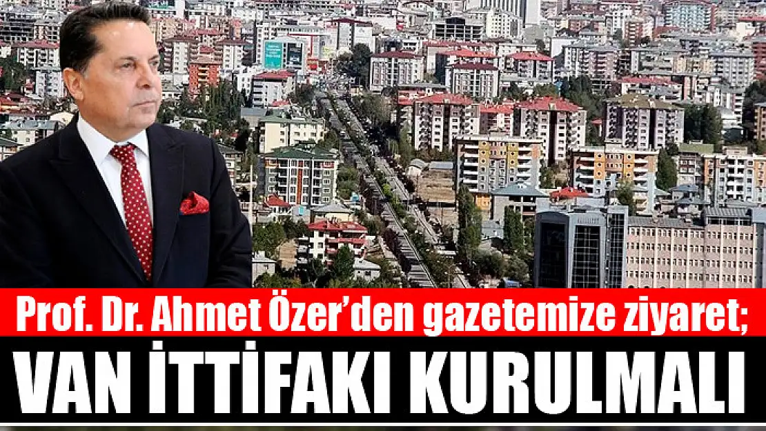 Prof. Dr. Ahmet Özer: Van ittifakı kurulmalı