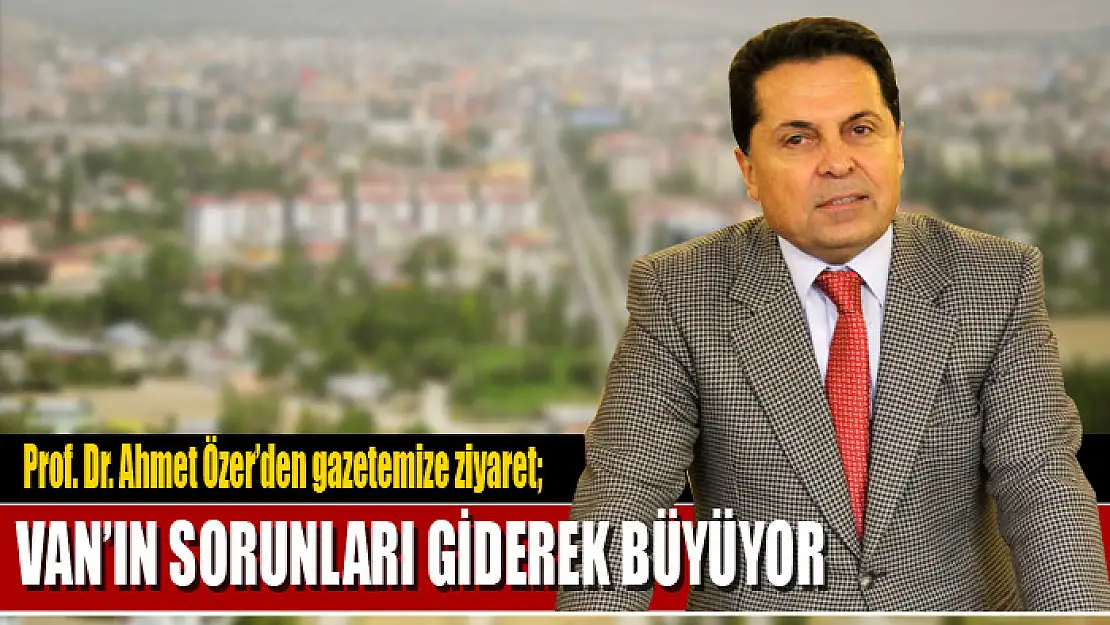 Prof. Dr. Ahmet Özer: Van'ın sorunları giderek büyüyor