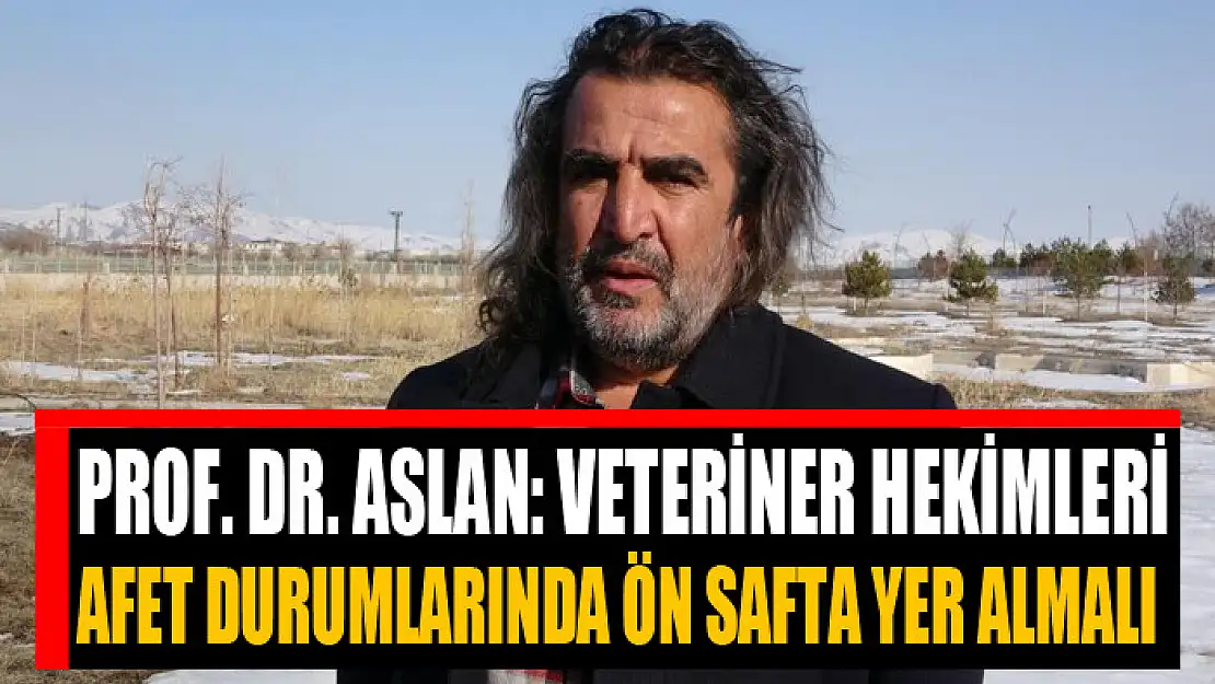 Prof. Dr. Aslan: Veteriner hekimler afet durumlarında ön safta yer almalı