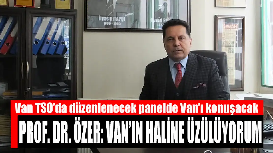 PROF. DR. ÖZER: VAN'IN HALİNE ÜZÜLÜYORUM