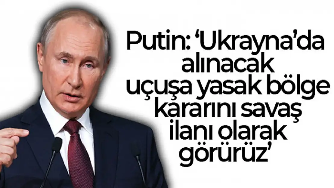 Putin: Ukrayna'da alınacak uçuşa yasak bölge kararını savaş ilanı olarak görürüz