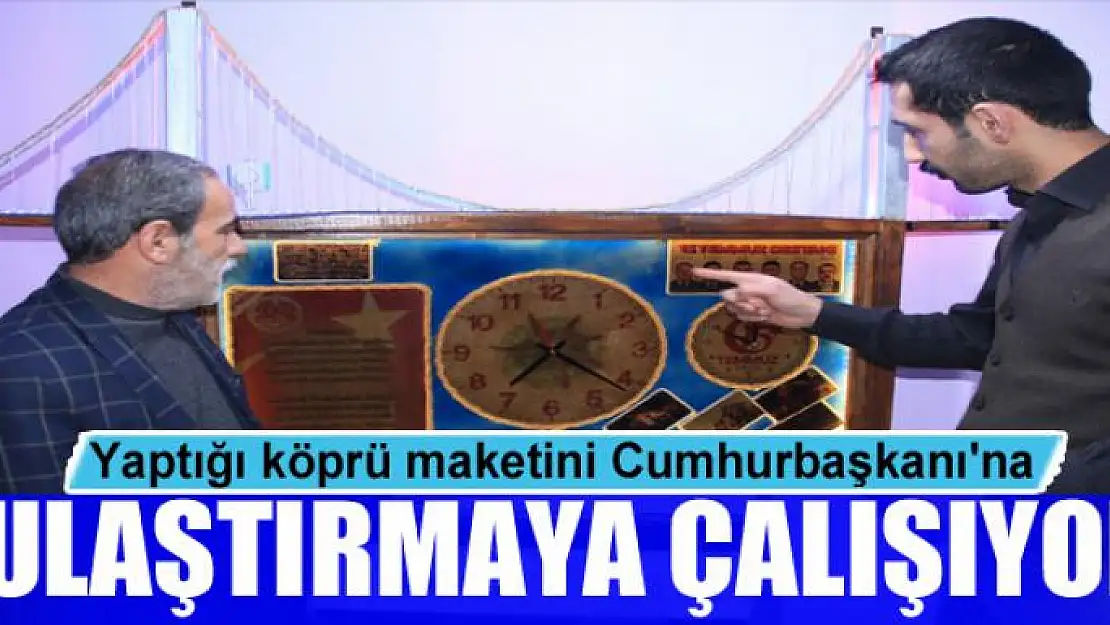 Yaptığı köprü maketini Cumhurbaşkanı'na ulaştırmaya çalışıyor