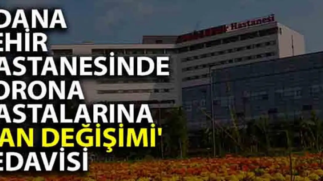 Adana Şehir Hastanesinde korona hastalarına 'kan değişimi' tedavisi