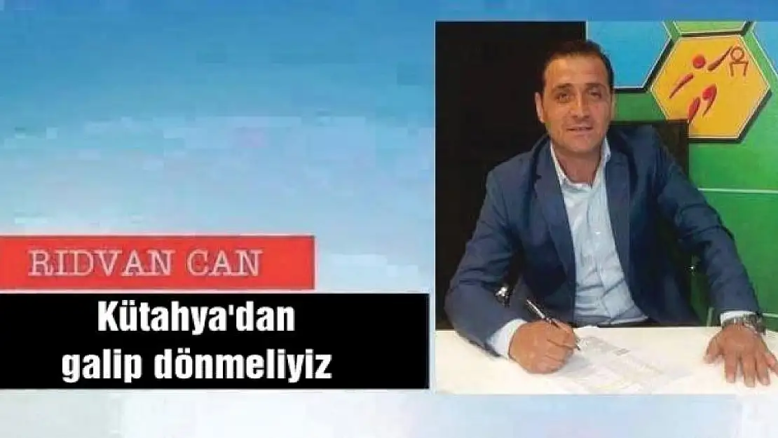 Kütahya'dan galip dönmeliyiz