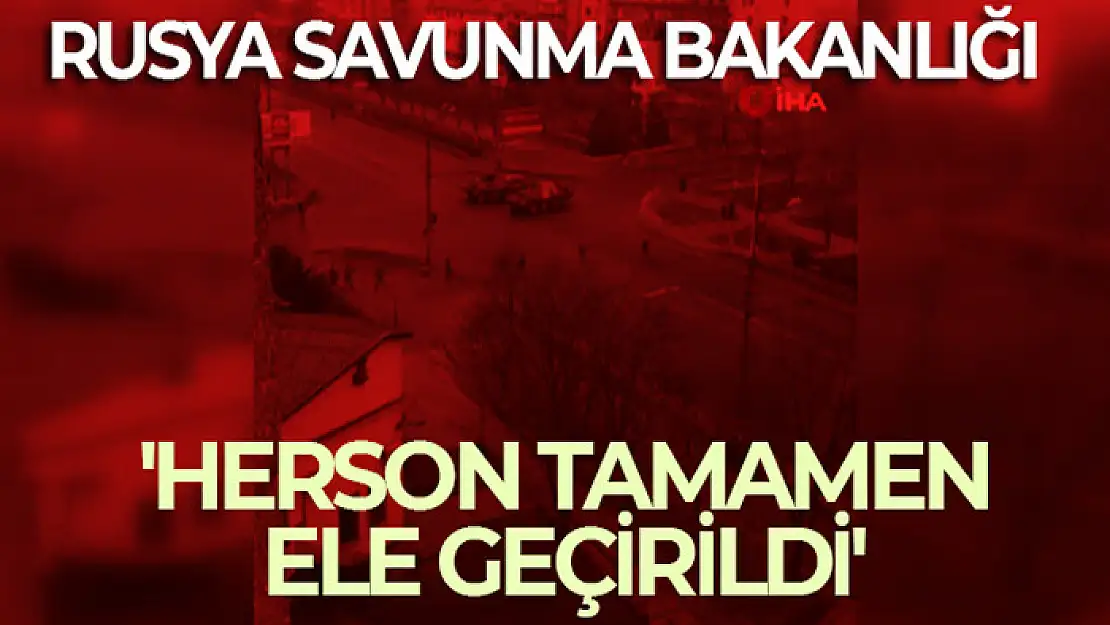 Rusya Savunma Bakanlığı: 'Herson tamamen ele geçirildi'