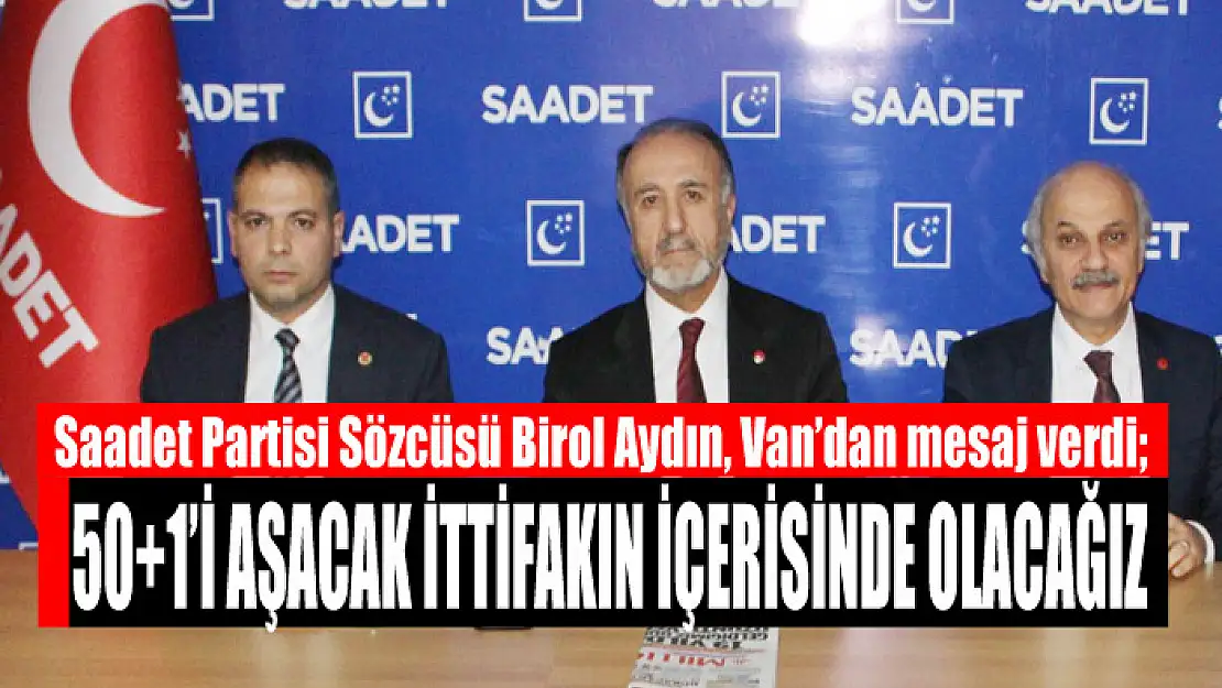 Saadet Partisi Sözcüsü Birol Aydın, Van'dan mesaj verdi 50+1'i aşacak ittifakın içerisinde olacağız