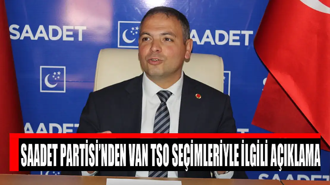 Saadet Partisi'nden Van TSO seçimleriyle ilgili açıklama