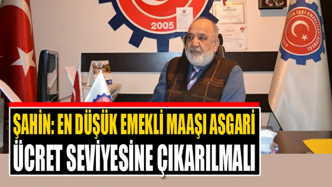 ŞAHİN: EN DÜŞÜK EMEKLİ MAAŞI ASGARİ ÜCRET SEVİYESİNE ÇIKARILMALI