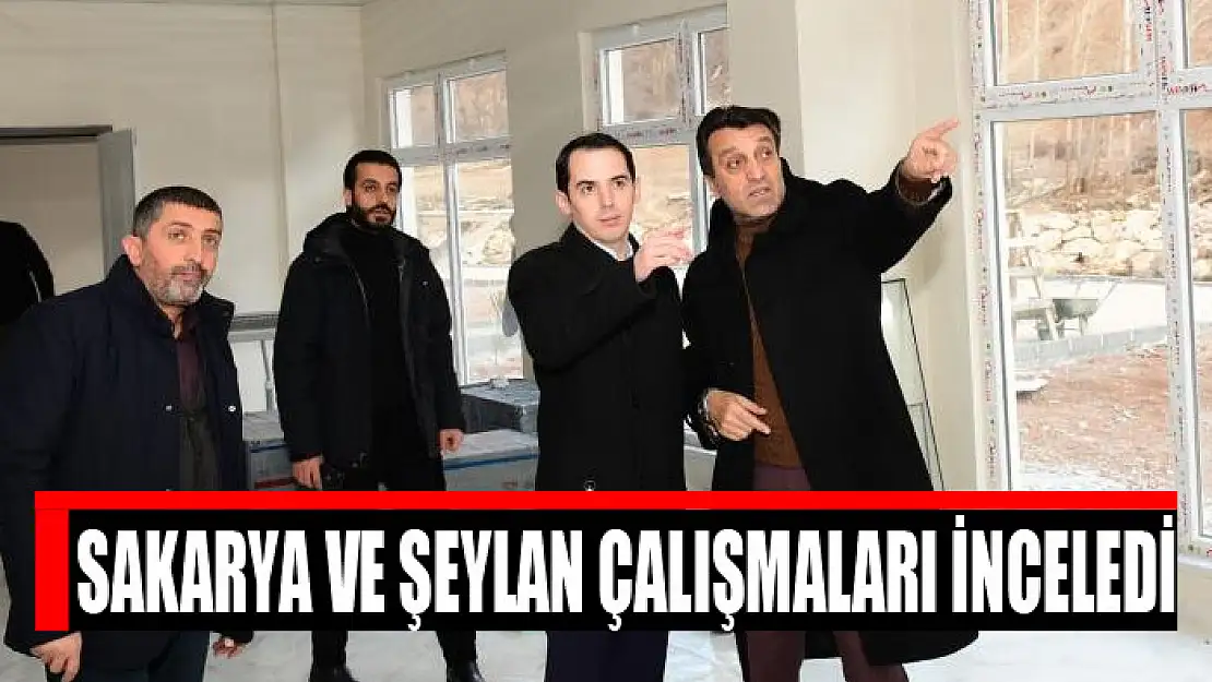 Sakarya ve Şeylan çalışmaları inceledi