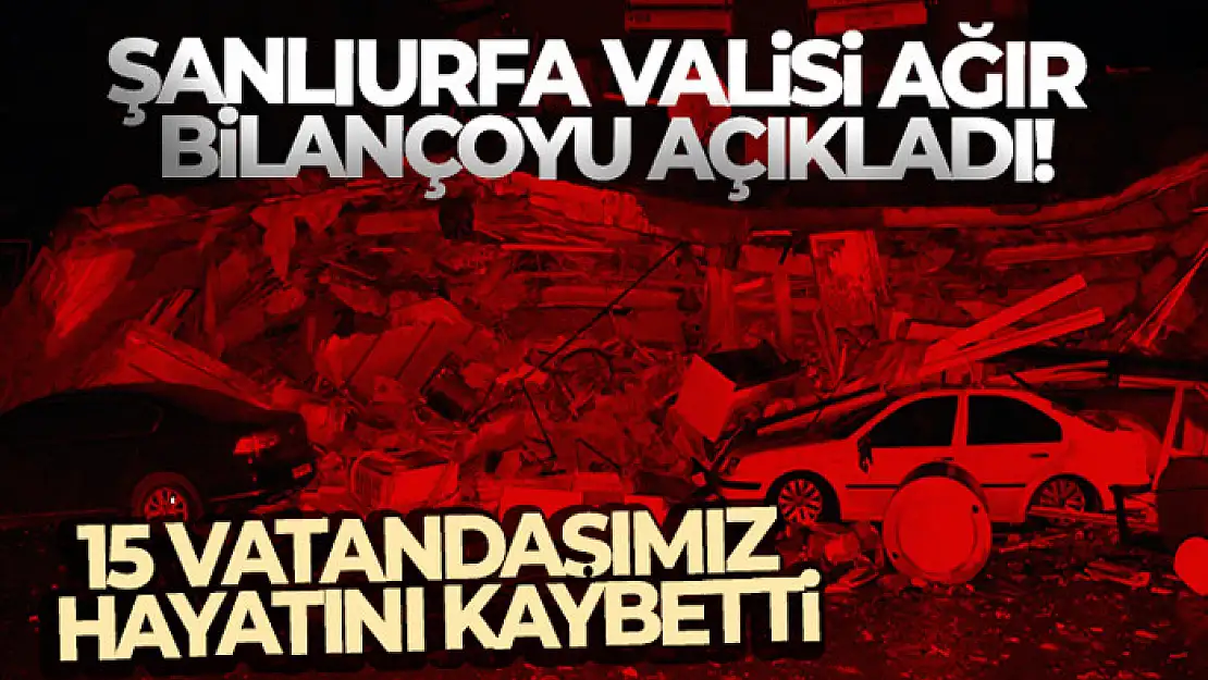 Şanlıurfa Valisi açıkladı! 'Şu an 15 vatandaşımız hayatını kaybetti, 30 vatandaşımız da yaralı'