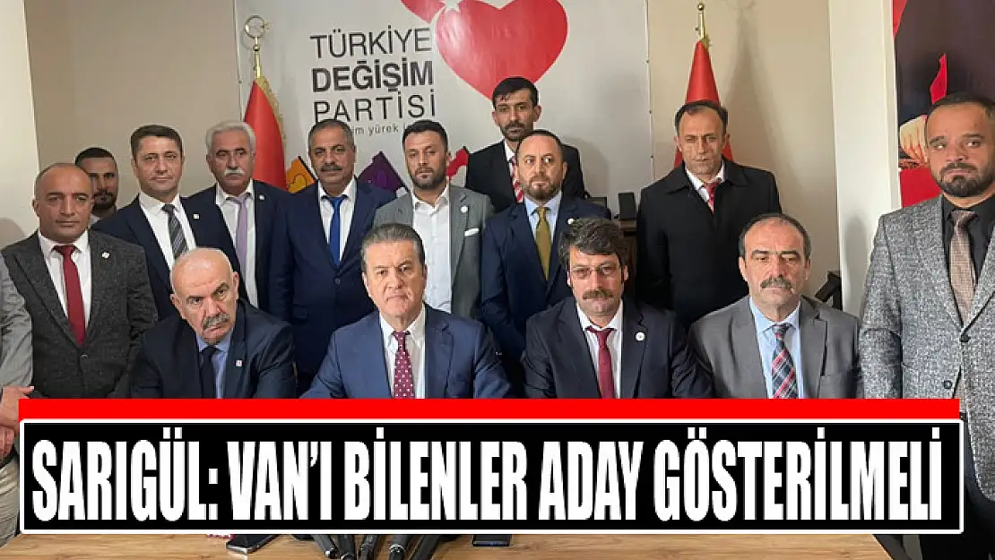 SARIGÜL: VAN'I BİLENLER ADAY GÖSTERİLMELİ