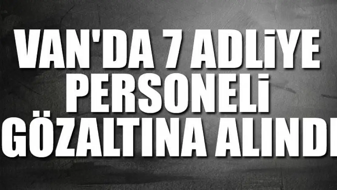 Van'da 7 adliye personeli gözaltına alındı